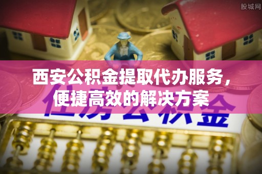 屏东西安公积金提取代办服务，便捷高效的解决方案