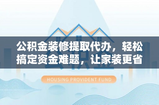 屏东公积金装修提取代办，轻松搞定资金难题，让家装更省心