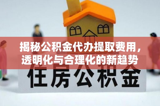 屏东揭秘公积金代办提取费用，透明化与合理化的新趋势