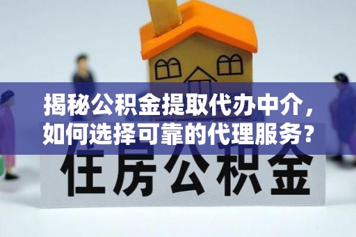 屏东揭秘公积金提取代办中介，如何选择可靠的代理服务？