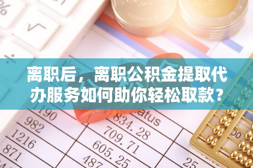 屏东离职后，离职公积金提取代办服务如何助你轻松取款？