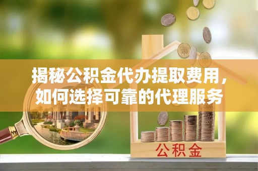 屏东揭秘公积金代办提取费用，如何选择可靠的代理服务