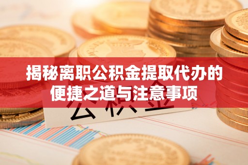 屏东揭秘离职公积金提取代办的便捷之道与注意事项