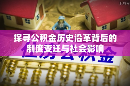 屏东探寻公积金历史沿革背后的制度变迁与社会影响