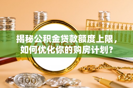 屏东揭秘公积金贷款额度上限，如何优化你的购房计划？
