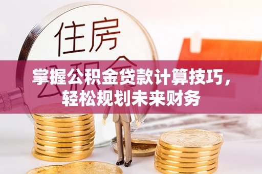 屏东掌握公积金贷款计算技巧，轻松规划未来财务