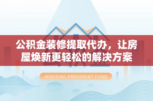 屏东公积金装修提取代办，让房屋焕新更轻松的解决方案