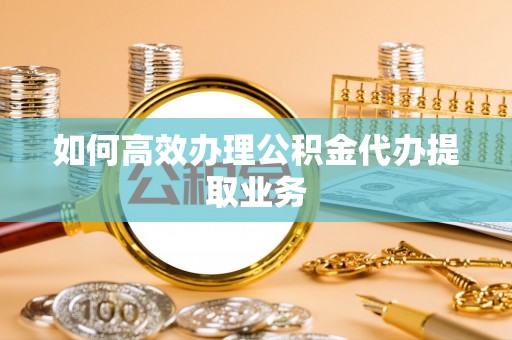 屏东如何高效办理公积金代办提取业务
