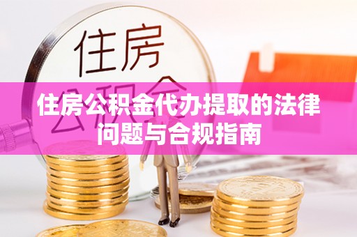 屏东住房公积金代办提取的法律问题与合规指南