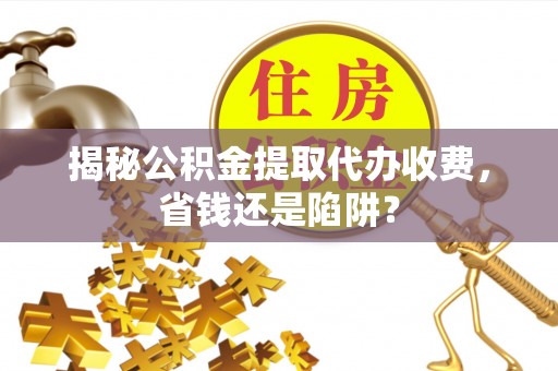 屏东揭秘公积金提取代办收费，省钱还是陷阱？