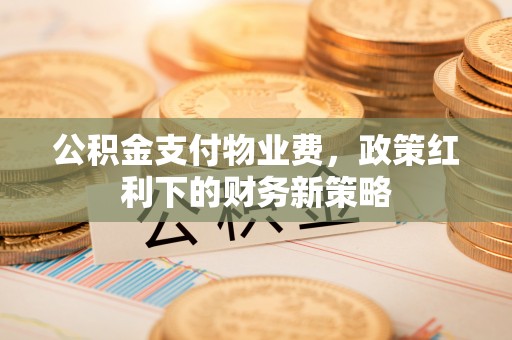 屏东公积金支付物业费，政策红利下的财务新策略