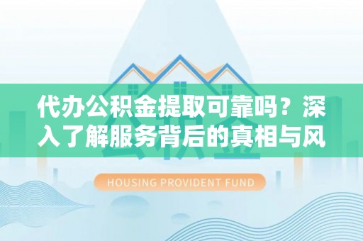 屏东代办公积金提取可靠吗？深入了解服务背后的真相与风险