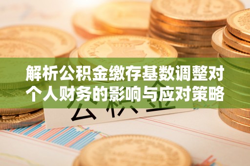 屏东解析公积金缴存基数调整对个人财务的影响与应对策略