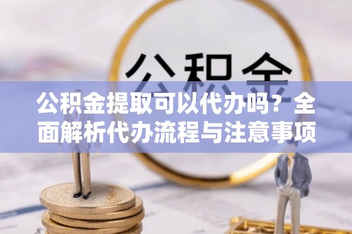 屏东公积金提取可以代办吗？全面解析代办流程与注意事项