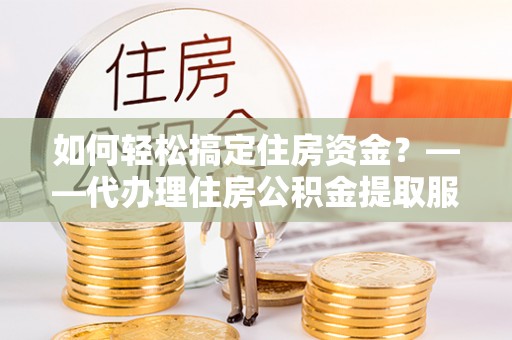 屏东如何轻松搞定住房资金？——代办理住房公积金提取服务全解析