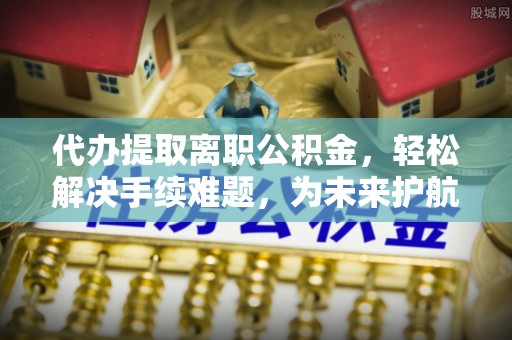 屏东代办提取离职公积金，轻松解决手续难题，为未来护航