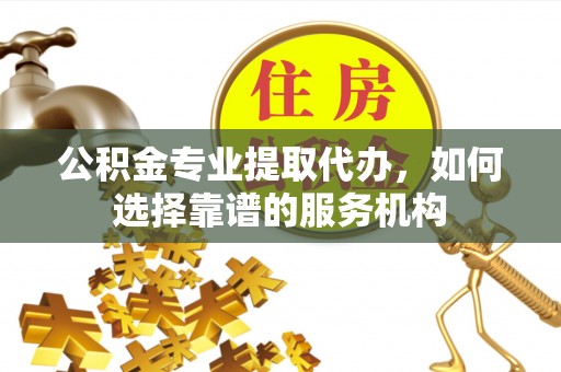 屏东公积金专业提取代办，如何选择靠谱的服务机构