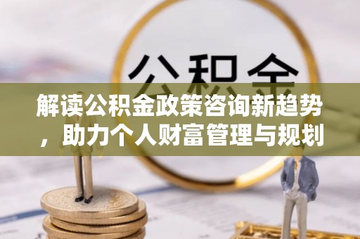 屏东解读公积金政策咨询新趋势，助力个人财富管理与规划