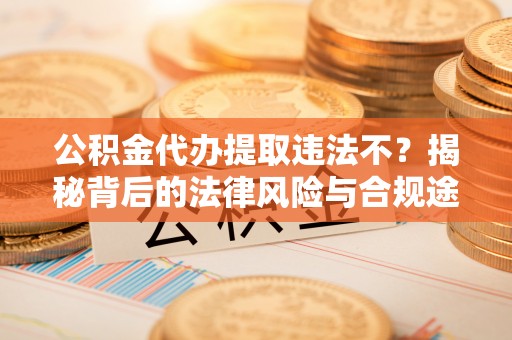 屏东公积金代办提取违法不？揭秘背后的法律风险与合规途径