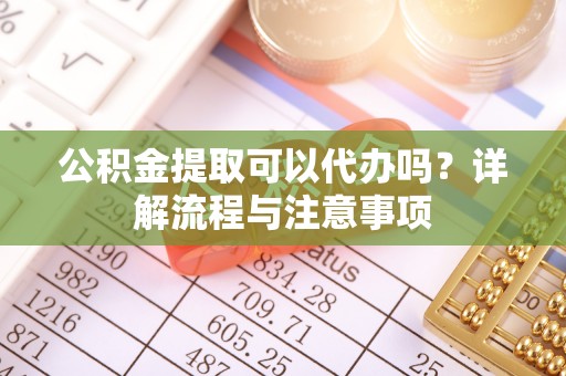 屏东公积金提取可以代办吗？详解流程与注意事项