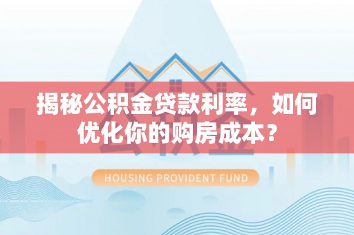 屏东揭秘公积金贷款利率，如何优化你的购房成本？