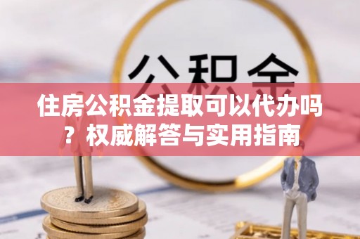 屏东住房公积金提取可以代办吗？权威解答与实用指南