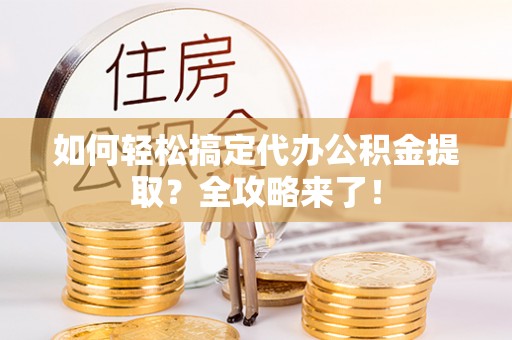 屏东如何轻松搞定代办公积金提取？全攻略来了！