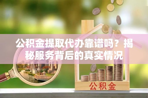 屏东公积金提取代办靠谱吗？揭秘服务背后的真实情况